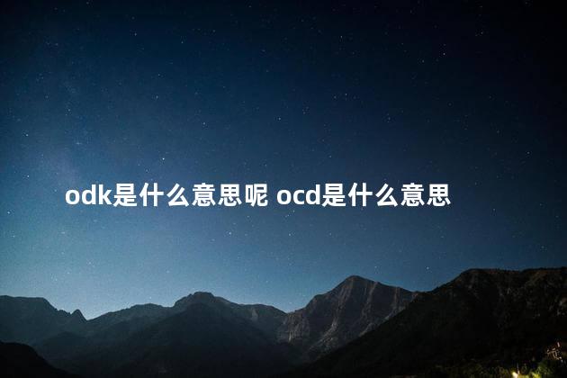 odk是什么意思呢 ocd是什么意思的缩写